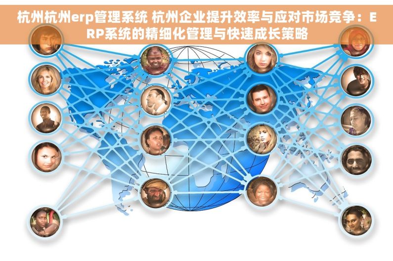 杭州杭州erp管理系统 杭州企业提升效率与应对市场竞争：ERP系统的精细化管理与快速成长策略