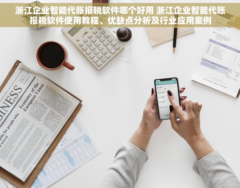 浙江企业智能代账报税软件哪个好用 浙江企业智能代账报税软件使用教程、优缺点分析及行业应用案例