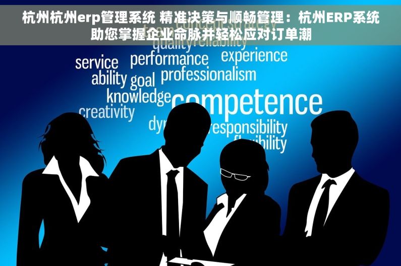 杭州杭州erp管理系统 精准决策与顺畅管理：杭州ERP系统助您掌握企业命脉并轻松应对订单潮