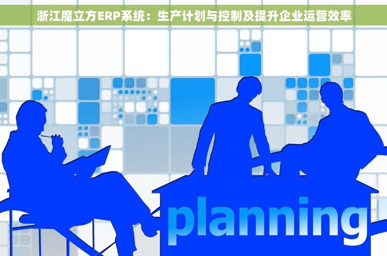浙江魔立方ERP系统：生产计划与控制及提升企业运营效率