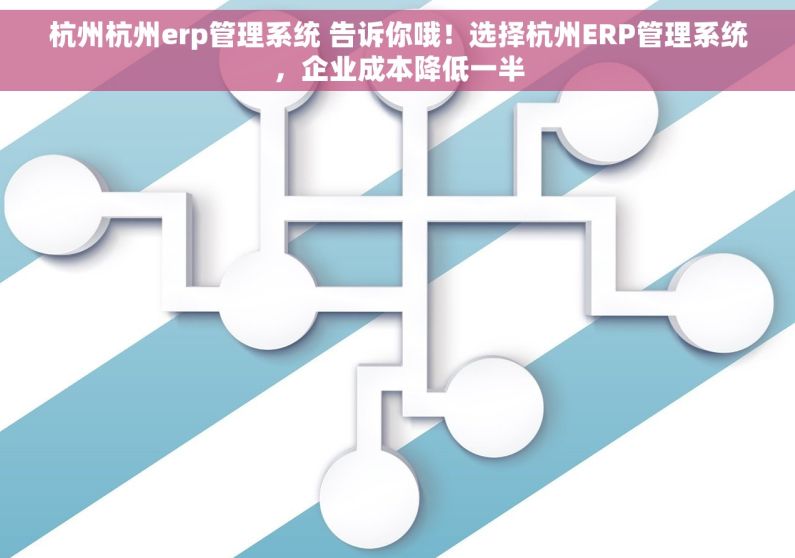 杭州杭州erp管理系统 告诉你哦！选择杭州ERP管理系统，企业成本降低一半