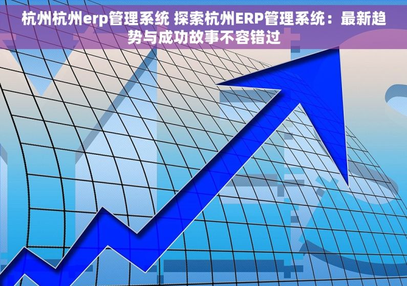 杭州杭州erp管理系统 探索杭州ERP管理系统：最新趋势与成功故事不容错过