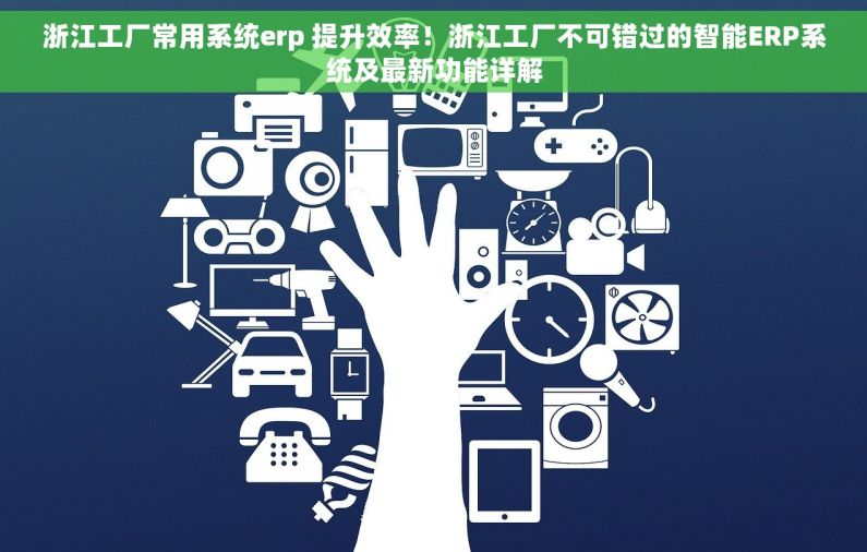 浙江工厂常用系统erp 提升效率！浙江工厂不可错过的智能ERP系统及最新功能详解