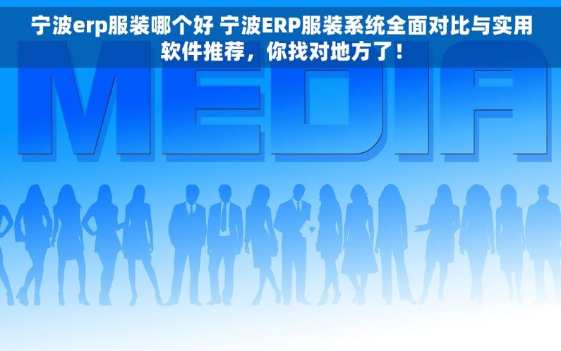 宁波erp服装哪个好 宁波ERP服装系统全面对比与实用软件推荐，你找对地方了！