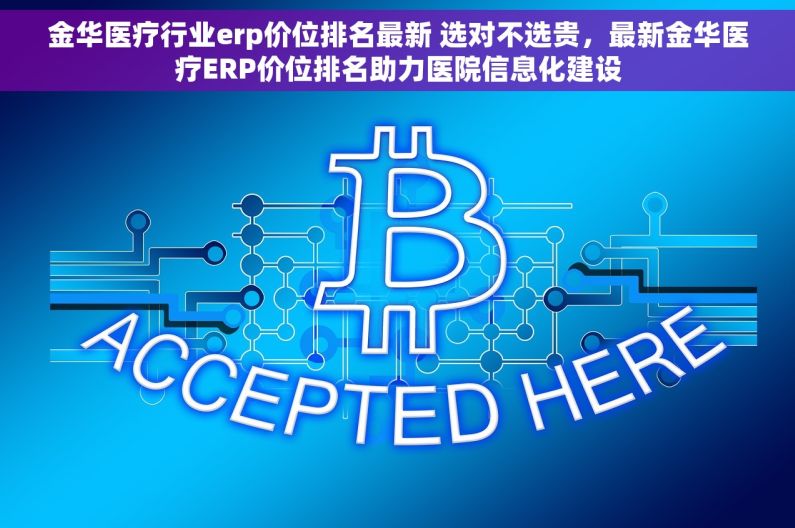 金华医疗行业erp价位排名最新 选对不选贵，最新金华医疗ERP价位排名助力医院信息化建设