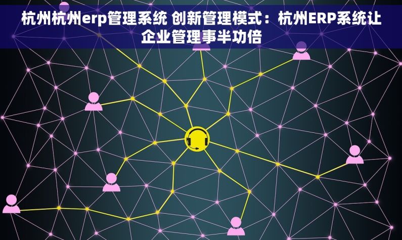 杭州杭州erp管理系统 创新管理模式：杭州ERP系统让企业管理事半功倍