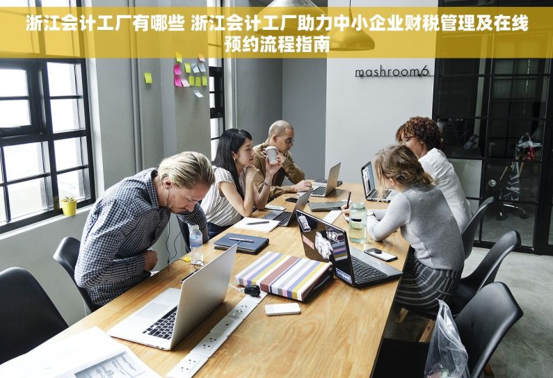 浙江会计工厂有哪些 浙江会计工厂助力中小企业财税管理及在线预约流程指南