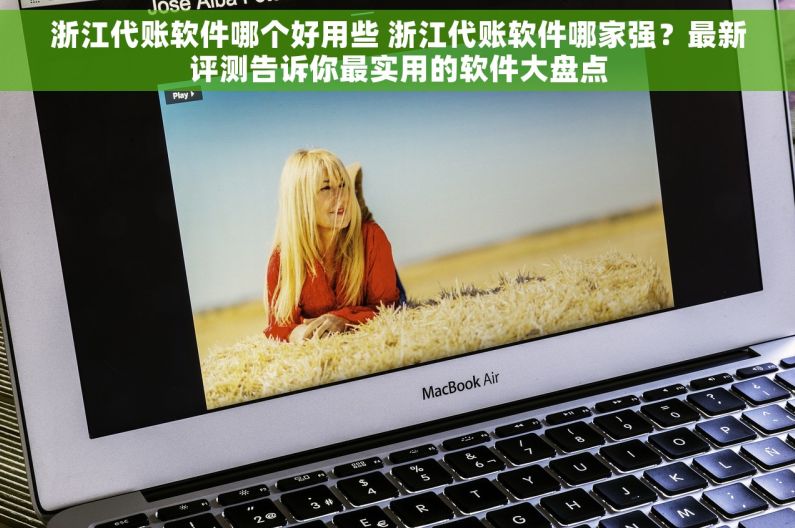 浙江代账软件哪个好用些 浙江代账软件哪家强？最新评测告诉你最实用的软件大盘点