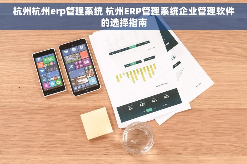 杭州杭州erp管理系统 杭州ERP管理系统企业管理软件的选择指南