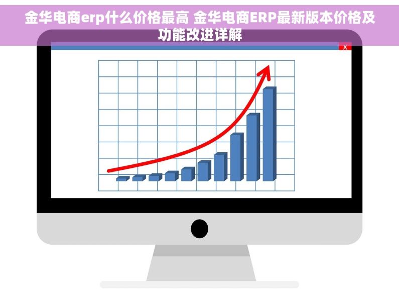 金华电商erp什么价格最高 金华电商ERP最新版本价格及功能改进详解