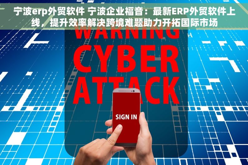 宁波erp外贸软件 宁波企业福音：最新ERP外贸软件上线，提升效率解决跨境难题助力开拓国际市场