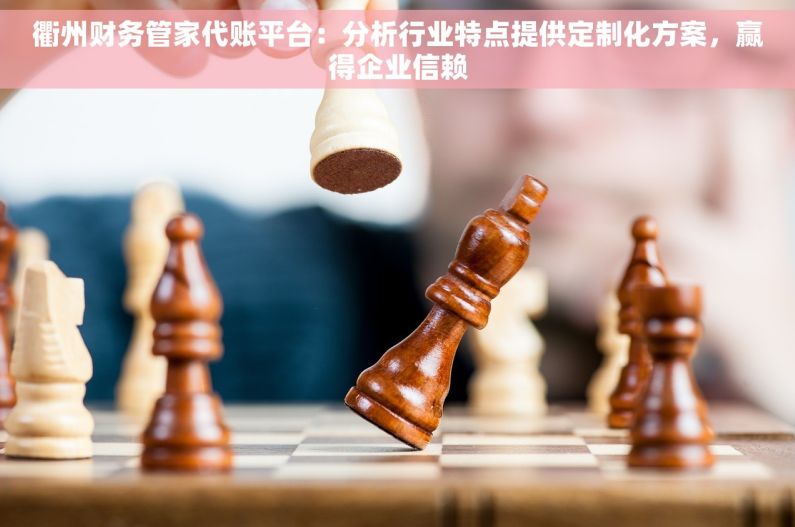 衢州财务管家代账平台：分析行业特点提供定制化方案，赢得企业信赖