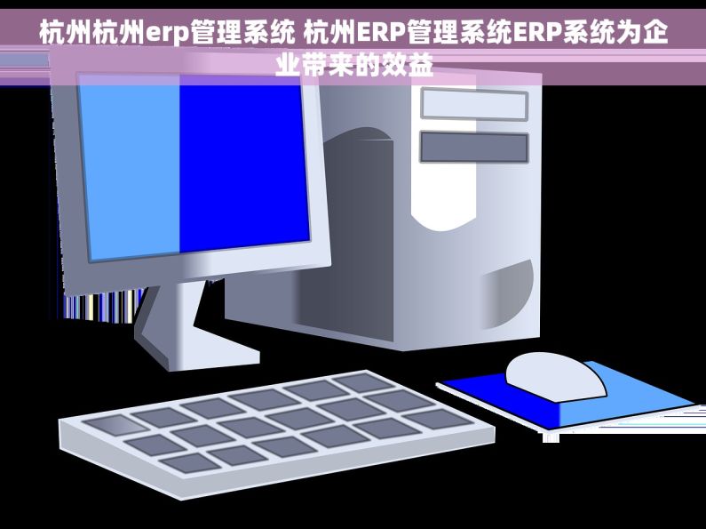 杭州杭州erp管理系统 杭州ERP管理系统ERP系统为企业带来的效益