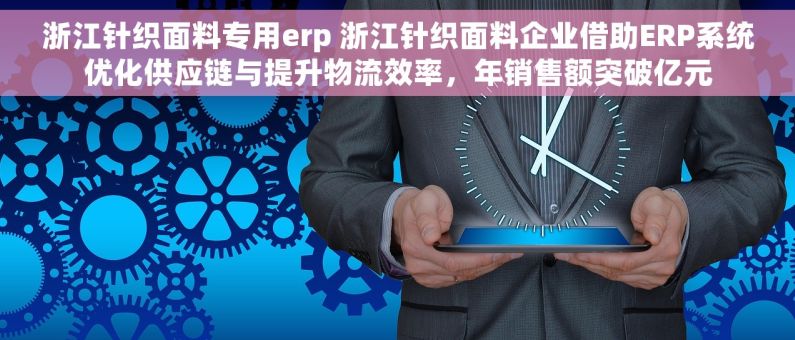 浙江针织面料专用erp 浙江针织面料企业借助ERP系统优化供应链与提升物流效率，年销售额突破亿元
