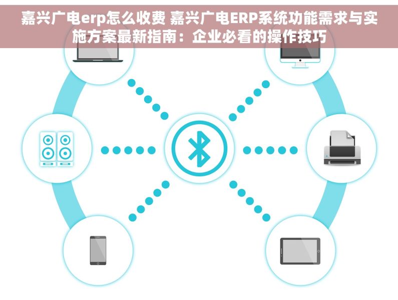 嘉兴广电erp怎么收费 嘉兴广电ERP系统功能需求与实施方案最新指南：企业必看的操作技巧