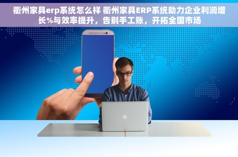 衢州家具erp系统怎么样 衢州家具ERP系统助力企业利润增长%与效率提升，告别手工账，开拓全国市场