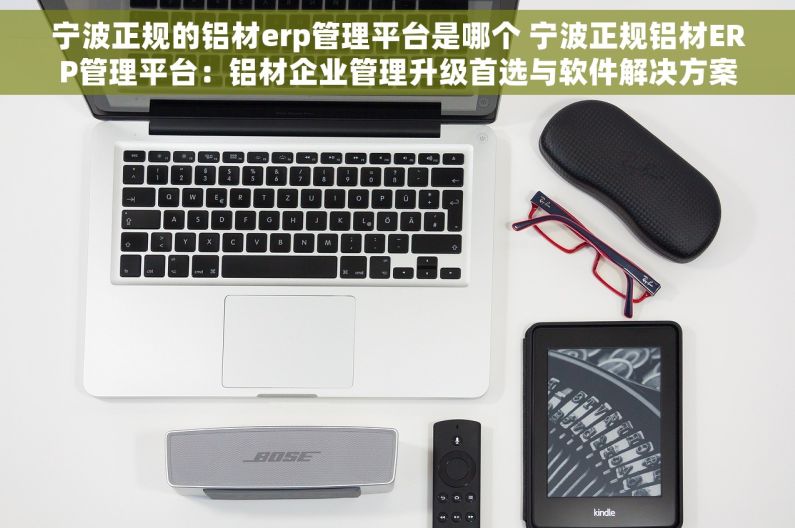 宁波正规的铝材erp管理平台是哪个 宁波正规铝材ERP管理平台：铝材企业管理升级首选与软件解决方案