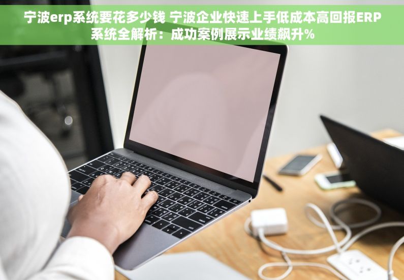 宁波erp系统要花多少钱 宁波企业快速上手低成本高回报ERP系统全解析：成功案例展示业绩飙升%