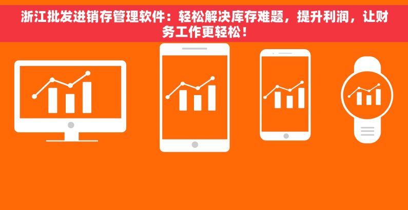 浙江批发进销存管理软件：轻松解决库存难题，提升利润，让财务工作更轻松！
