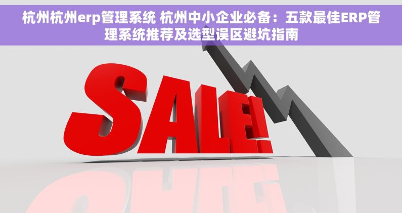 杭州杭州erp管理系统 杭州中小企业必备：五款最佳ERP管理系统推荐及选型误区避坑指南