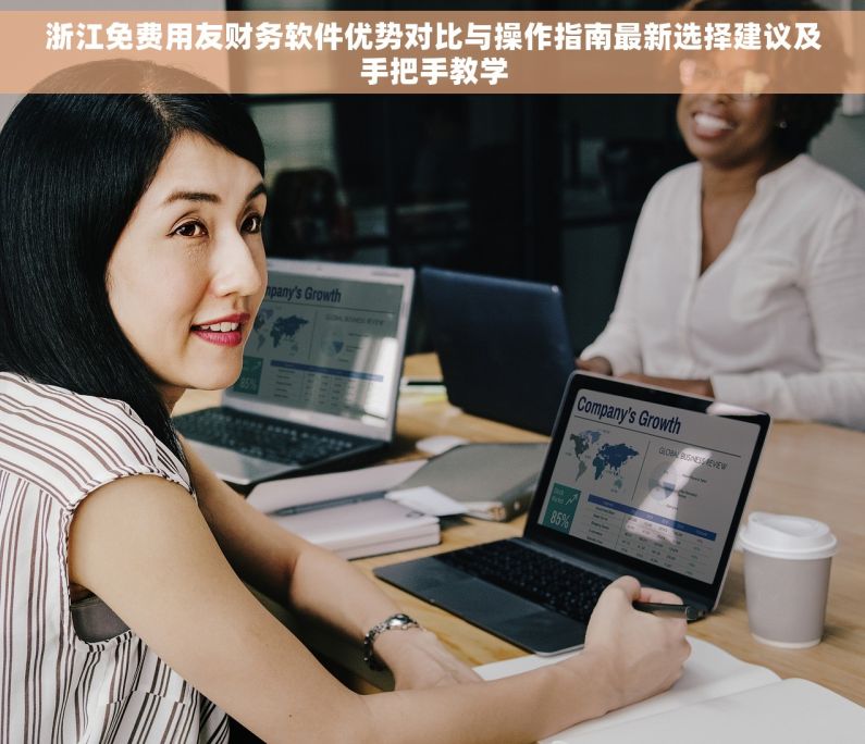 浙江免费用友财务软件优势对比与操作指南最新选择建议及手把手教学