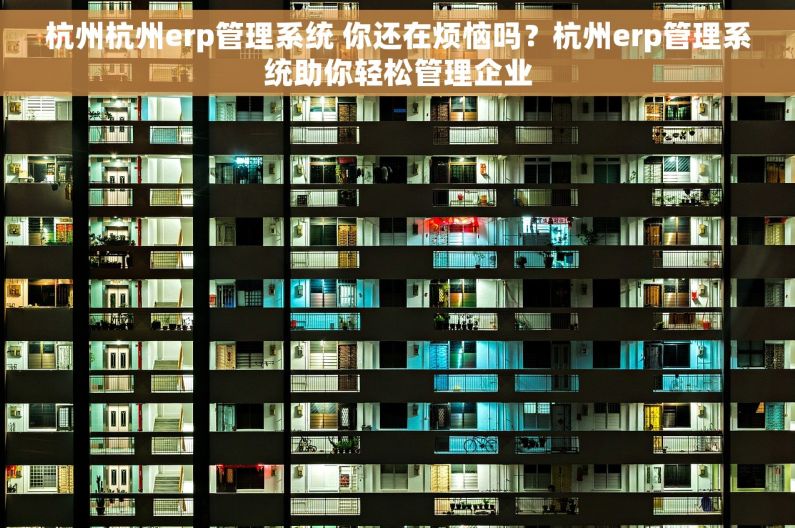 杭州杭州erp管理系统 你还在烦恼吗？杭州erp管理系统助你轻松管理企业