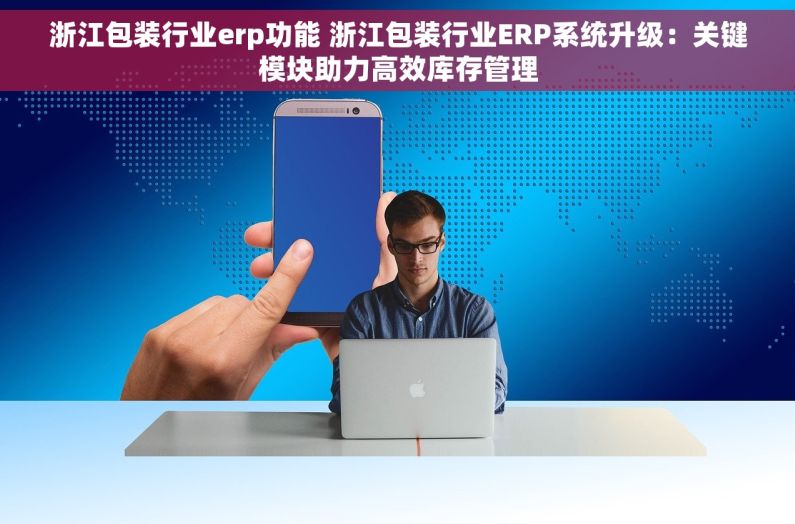 浙江包装行业erp功能 浙江包装行业ERP系统升级：关键模块助力高效库存管理
