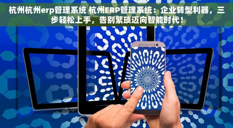 杭州杭州erp管理系统 杭州ERP管理系统：企业转型利器，三步轻松上手，告别繁琐迈向智能时代！