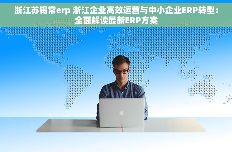 浙江苏锡常erp 浙江企业高效运营与中小企业ERP转型：全面解读最新ERP方案