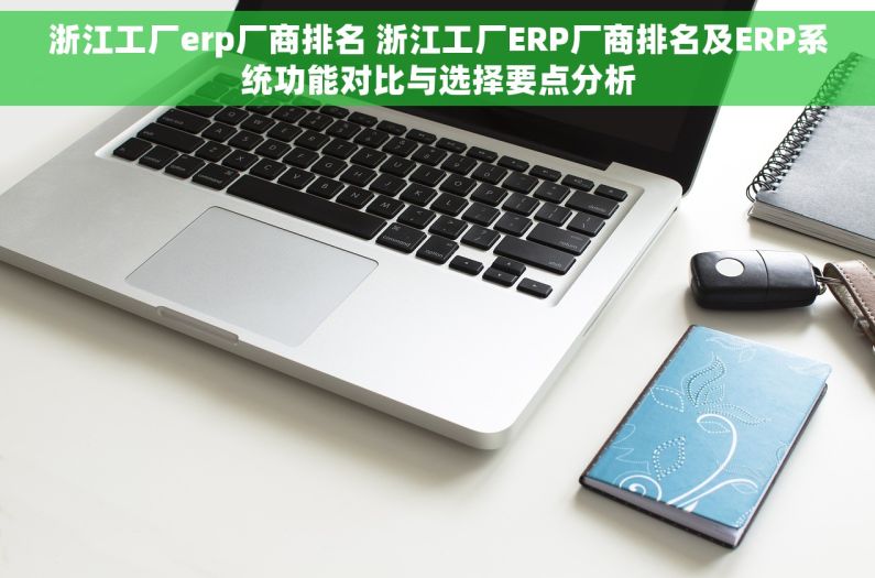 浙江工厂erp厂商排名 浙江工厂ERP厂商排名及ERP系统功能对比与选择要点分析