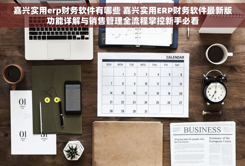 嘉兴实用erp财务软件有哪些 嘉兴实用ERP财务软件最新版功能详解与销售管理全流程掌控新手必看