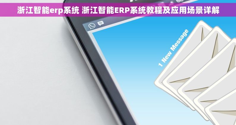 浙江智能erp系统 浙江智能ERP系统教程及应用场景详解