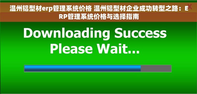 温州铝型材erp管理系统价格 温州铝型材企业成功转型之路：ERP管理系统价格与选择指南