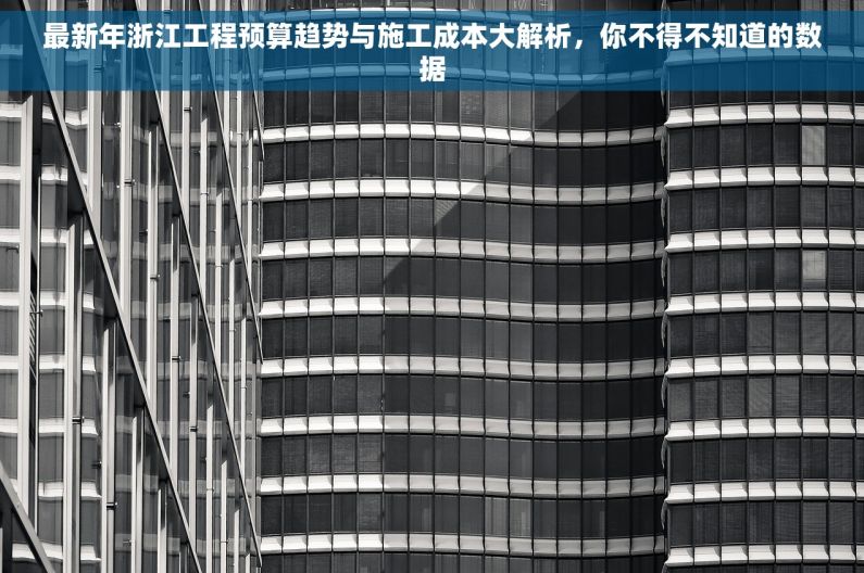 最新年浙江工程预算趋势与施工成本大解析，你不得不知道的数据