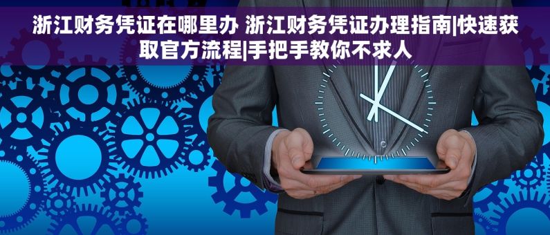 浙江财务凭证在哪里办 浙江财务凭证办理指南|快速获取官方流程|手把手教你不求人