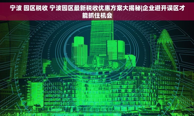宁波 园区税收 宁波园区最新税收优惠方案大揭秘|企业避开误区才能抓住机会