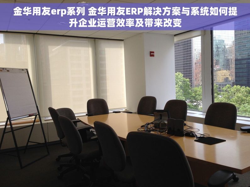 金华用友erp系列 金华用友ERP解决方案与系统如何提升企业运营效率及带来改变