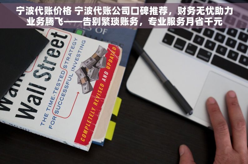 宁波代账价格 宁波代账公司口碑推荐，财务无忧助力业务腾飞——告别繁琐账务，专业服务月省千元