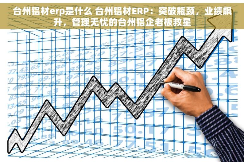 台州铝材erp是什么 台州铝材ERP：突破瓶颈，业绩飙升，管理无忧的台州铝企老板救星