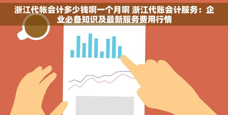 浙江代帐会计多少钱啊一个月啊 浙江代账会计服务：企业必备知识及最新服务费用行情