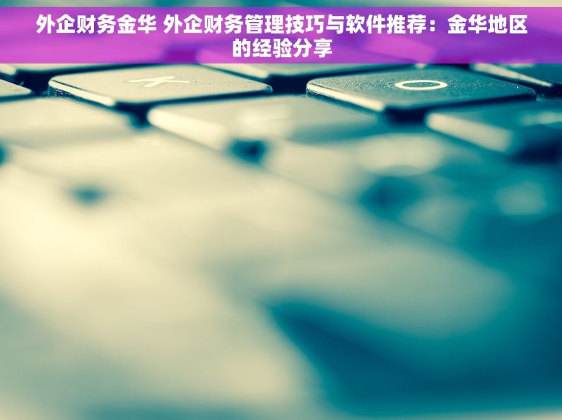 外企财务金华 外企财务管理技巧与软件推荐：金华地区的经验分享