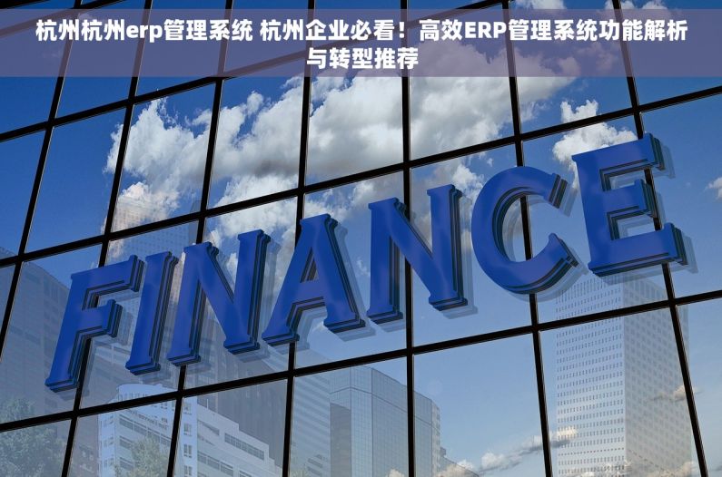杭州杭州erp管理系统 杭州企业必看！高效ERP管理系统功能解析与转型推荐