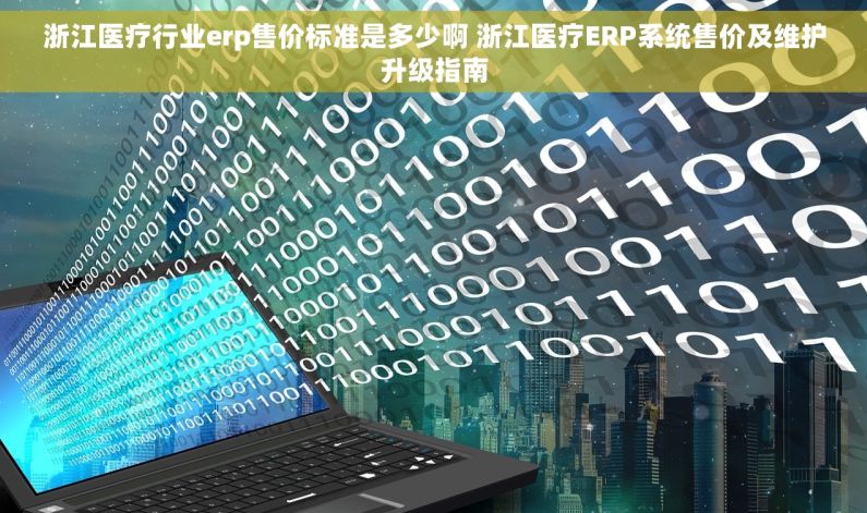 浙江医疗行业erp售价标准是多少啊 浙江医疗ERP系统售价及维护升级指南