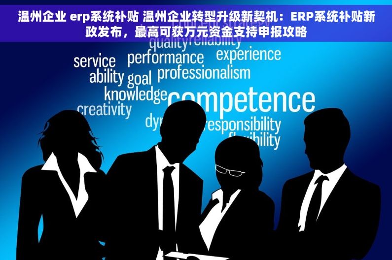 温州企业 erp系统补贴 温州企业转型升级新契机：ERP系统补贴新政发布，最高可获万元资金支持申报攻略