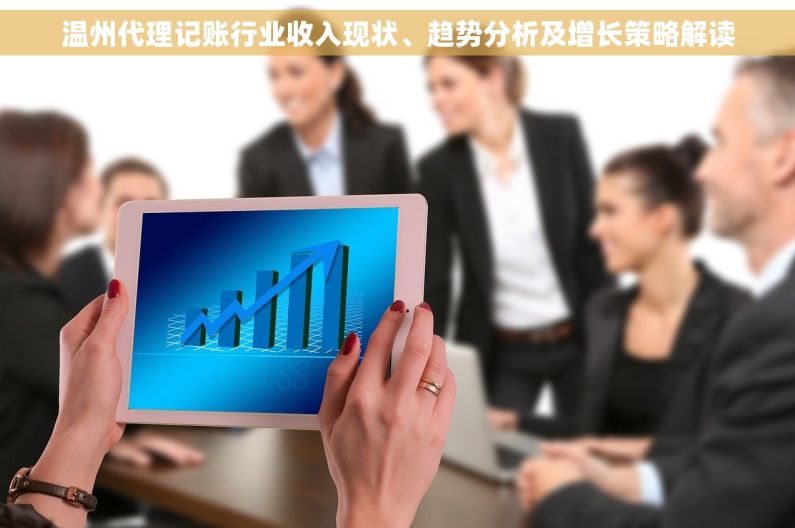 温州代理记账行业收入现状、趋势分析及增长策略解读