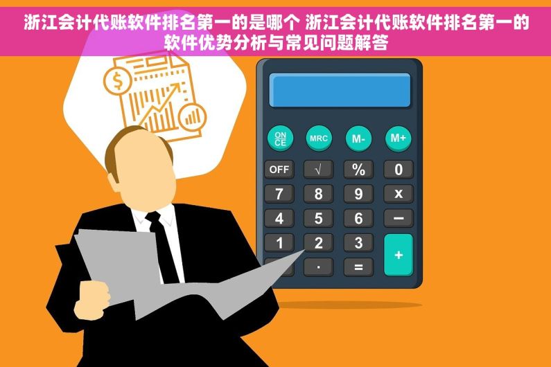 浙江会计代账软件排名第一的是哪个 浙江会计代账软件排名第一的软件优势分析与常见问题解答