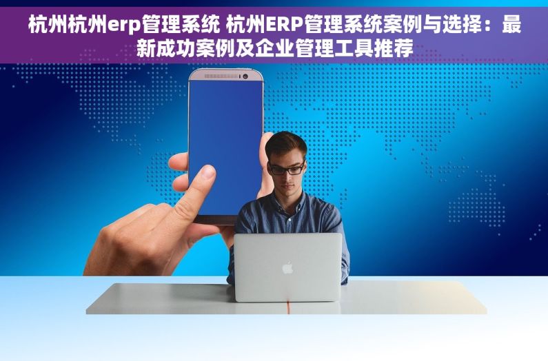 杭州杭州erp管理系统 杭州ERP管理系统案例与选择：最新成功案例及企业管理工具推荐