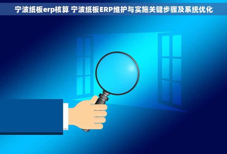 宁波纸板erp核算 宁波纸板ERP维护与实施关键步骤及系统优化