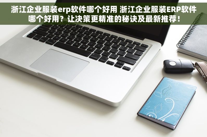 浙江企业服装erp软件哪个好用 浙江企业服装ERP软件哪个好用？让决策更精准的秘诀及最新推荐！