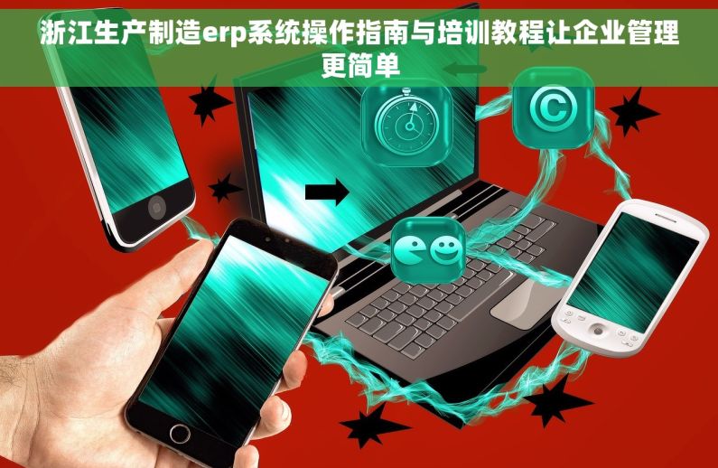 浙江生产制造erp系统操作指南与培训教程让企业管理更简单